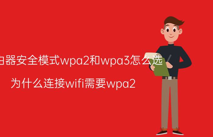 路由器安全模式wpa2和wpa3怎么选 为什么连接wifi需要wpa2？